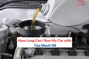 How Long Can I Run My Car with Too Much Oil