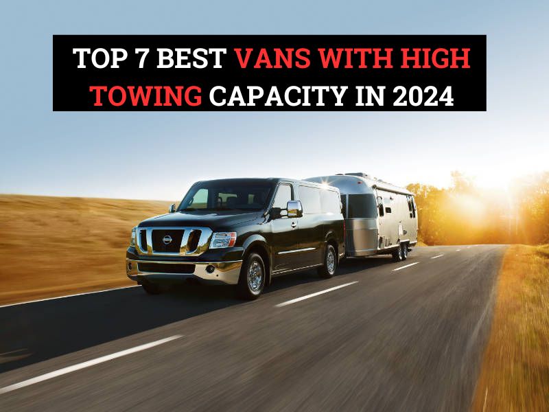 Top 7 Best Vans With High Towing Capacity in 2024